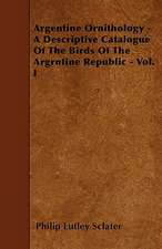 Argentine Ornithology - A Descriptive Catalogue Of The Birds Of The Argrntine Republic - Vol. I