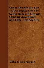 Under The African Sun - A Description Of The Native Races In Uganda, Sporting Adventures And Other Experiences