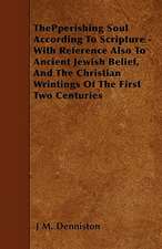 ThePperishing Soul According To Scripture - With Reference Also To Ancient Jewish Belief, And The Christian Wrintings Of The First Two Centuries