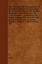 The Text Book Of Freemasonry - A Cpmplete History Of Instruction To All The Working In The Various Mysteries And Ceremonies Of Craft Masonry - Contain