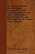 The Russian Advance Towards Indian - Conversations With Skobeleff, Ignatieff, And Other Distinguished Russian Generals And Statesman, On The Central Asian Question