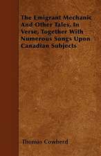 The Emigrant Mechanic And Other Tales, In Verse, Together With Numerous Songs Upon Canadian Subjects