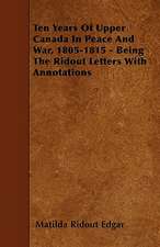 Ten Years Of Upper Canada In Peace And War, 1805-1815 - Being The Ridout Letters With Annotations