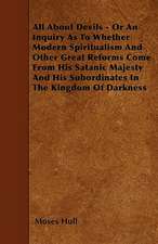 All About Devils - Or An Inquiry As To Whether Modern Spiritualism And Other Great Reforms Come From His Satanic Majesty And His Subordinates In The Kingdom Of Darkness