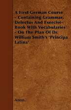 A First German Course - Containing Grammar, Delectus And Exercise-Book With Vocabularies - On The Plan Of Dr. William Smith's 'Principa Latina'