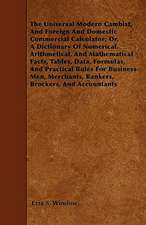 The Universal Modern Cambist, And Foreign And Domestic Commercial Calculator; Or, A Dictionary Of Numerical, Arithmetical, And Mathematical Facts, Tables, Data, Formulas, And Practical Rules For Business-Men, Merchants, Bankers, Brockers, And Accountants