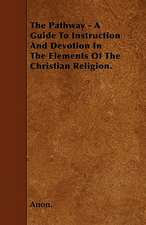 The Pathway - A Guide To Instruction And Devotion In The Elements Of The Christian Religion.