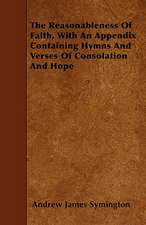 The Reasonableness Of Faith, With An Appendix Containing Hymns And Verses Of Consolation And Hope