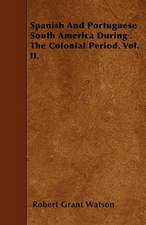 Spanish And Portuguese South America During The Colonial Period. Vol. II.