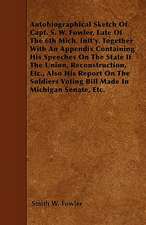 Autobiographical Sketch Of Capt. S. W. Fowler, Late Of The 6th Mich. Inft'y. Together With An Appendix Containing His Speeches On The State If The Union, Reconstruction, Etc., Also His Report On The Soldiers Voting Bill Made In Michigan Senate, Etc.