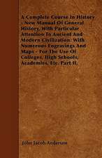 A Complete Course In History - New Manual Of General History, With Particular Attention To Ancient And Modern Civilization. With Numerous Engravings And Maps - For The Use Of Colleges, High Schools, Academies, Etc. Part II.