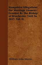 Hampshire Allegations For Marriage Licences Granted By The Bishop of Winchester. 1689 To 1837. Vol. II.