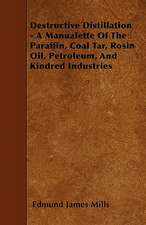 Destructive Distillation - A Manualette Of The Paraffin, Coal Tar, Rosin Oil, Petroleum, And Kindred Industries