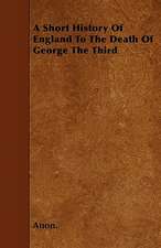 A Short History Of England To The Death Of George The Third