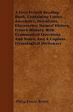 A First French Reading Book, Containing Fables, Anecdotes, Inventions, Discoveries, Natural History, French History, With Grammatical Questions And Notes, And A Copious Etymological Dictionary