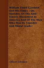 William Lloyd Garrison and His Times - Or, Sketches of the Anti-Slavery Movement in America and of the Man Who Was Its Founder and Moral Leader