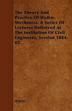 The Theory And Practice Of Hydro-Mechanics. A Series Of Lectures Delivered At The Institution Of Civil Engineers, Session 1884-85.