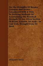 On The Strengths Of Beams, Columns And Arches - Considered With A View To Deriving Methods Of Ascertaining The Practical Strength Of Any Given Section Of Beam, Column, Or Arch - In Cast Iron, Wrought Iron, Or Steel