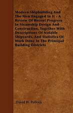 Modern Shipbuilding And The Men Engaged In It - A Review Of Recent Progress In Steamship Design And Construction, Together With Descriptions Of Notable Shipyards, And Statistics Of Work Done In The Principal Building Districts