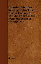 Historical Sketches Relating To The First Quater Century Of The State Normal And Training School At Oswego. N.Y.