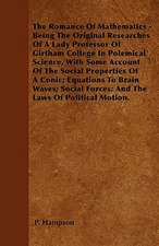 The Romance Of Mathematics - Being The Original Researches Of A Lady Professor Of Girtham College In Polemical Science, With Some Account Of The Social Properties Of A Conic; Equations To Brain Waves; Social Forces; And The Laws Of Political Motion.