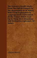 The Volcano's Deadly Work - From The Fall Of Pompeii To The Destruction Of St. Pierre. With A Full Explanation In Language Easily Understood Of The Causes Which Lead Up To These Most Disastrous And Destructive Upheavals Of Nature