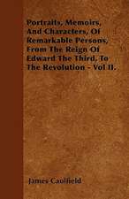 Portraits, Memoirs, And Characters, Of Remarkable Persons, From The Reign Of Edward The Third, To The Revolution - Vol II.