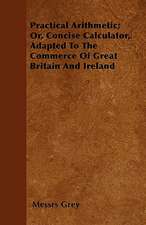 Practical Arithmetic; Or, Concise Calculator, Adapted To The Commerce Of Great Britain And Ireland