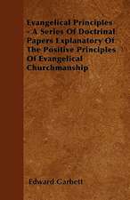 Evangelical Principles - A Series Of Doctrinal Papers Explanatory Of The Positive Principles Of Evangelical Churchmanship