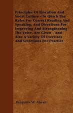 Principles Of Elocution And Vocal Culture - In Qhich The Rules For Correct Reading And Speaking, And Directions For Improving And Strengthening The Voice, Are Given - And Also A Variety Of Exercises And Selections For Practice