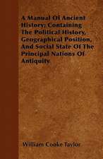 A Manual Of Ancient History; Containing The Political History, Geographical Position, And Social State Of The Principal Nations Of Antiquity