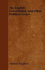 The English Constitution, And Other Political Essays