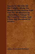 Travels To The City Of The Caliphs, Along The Shores Of The Persian Gulf And The Mediterranean - Including A Voyage To The Coast Of Arabia, And A Tour On The Island Of Socotra