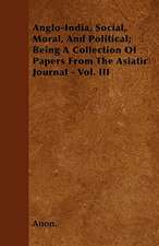 Anglo-India, Social, Moral, And Political; Being A Collection Of Papers From The Asiatic Journal - Vol. III