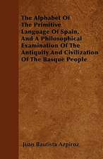 The Alphabet Of The Primitive Language Of Spain, And A Philosophical Examination Of The Antiquity And Civilization Of The Basque People