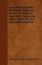 Lancashire Legends, Traditions, Pageants, Sports, Etc With An Appendix Containing A Rare Tract On The Lancashire Witches