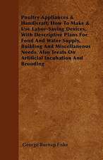 Poultry Appliances & Handicraft; How To Make & Use Labor-Saving Devices, With Descriptive Plans For Food And Water Supply, Building And Miscellaneous Needs. Also Treats On Artificial Incubation And Brooding