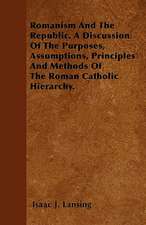 Romanism And The Republic. A Discussion Of The Purposes, Assumptions, Principles And Methods Of The Roman Catholic Hierarchy.