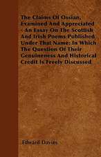 The Claims Of Ossian, Examined And Appreciated - An Essay On The Scottish And Irish Poems Published Under That Name; In Which The Question Of Their Genuineness And Historical Credit Is Freely Discussed