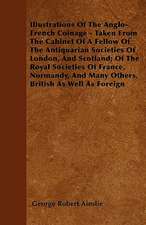 Illustrations Of The Anglo-French Coinage - Taken From The Cabinet Of A Fellow Of The Antiquarian Societies Of London, And Scotland; Of The Royal Societies Of France, Normandy, And Many Others, British As Well As Foreign