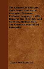 The Chinese As They Are; Their Moral And Social Character, Manners, Customs, Language - With Remarks On Their Arts And Sciences, Medical Skill, The Extent Of Missionary Enterprise