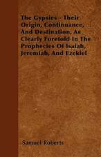 The Gypsies - Their Origin, Continuance, And Destination, As Clearly Foretold In The Prophecies Of Isaiah, Jeremiah, And Ezekiel