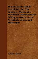 The Practical Model Calculator, For The Engineer, Mechanic, Machinist, Manufacturer Of Engine-Work, Naval Architect, Miner, And Millwright