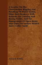 A Treatise on the Construction, Rigging and Handling of Model Yachts, Ships and Steamers, with Remarks on Cruising and Racing Yachts, and the Management of Open Boats; Also Lines for Various Models and a Cutter Yacht