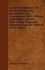 A Practical Synopsis Of Cutaneous Diseases, According To The Arrangement Of Dr. Willan; Exhibiting A Concise View Of The Diagnostic Symptoms And The Method Of Treatment