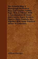 The Oriental Rug; A Monograph On Eastern Rugs And Carpets, Saddle-Bags, Mats & Pillows, With A Consideration Of Kinds And Classes, Types, Borders, Figures, Dyes, Symbols, Etc., Together With Some Practical Advice To Collectors