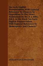 On Early English Pronunciation, With Especial Reference To Chaucer, In Opposition To The Views Maintained By Mr. A. J. Ellis, F.R.S, In His Work 