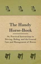 The Handy Horse-book; Or, Practical Instructions In Driving, Riding, And The General Care And Management Of Horses