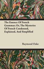 The Essence Of French Grammar; Or, The Mysteries Of French Condensed, Explained, And Simplified