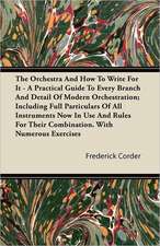 The Orchestra And How To Write For It - A Practical Guide To Every Branch And Detail Of Modern Orchestration; Including Full Particulars Of All Instruments Now In Use And Rules For Their Combination. With Numerous Exercises